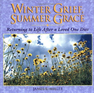 Winter Grief, Summer Grace: Returning To Life After A Loved One Dies (Miller, James E., Willowgreen Series.)