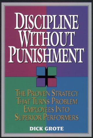 Discipline Without Punishment/The Proven Strategy That Turns Problem Employees Into Superior Performers