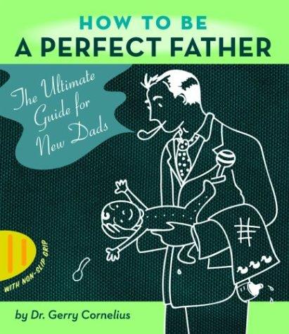 How To Be A Perfect Father: The Ultimate Guide For New Dads