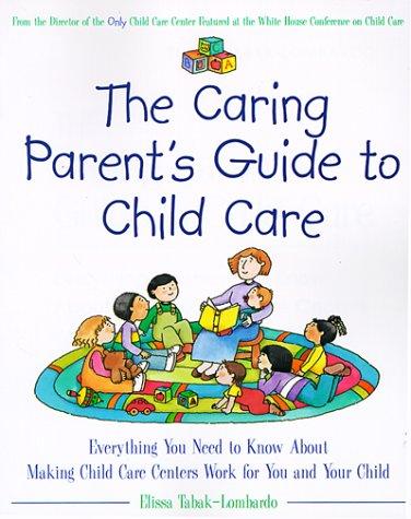 The Caring Parent's Guide To Child Care: everything you need to know about making child care centers work for you and your child