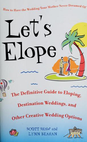Let's Elope: The Definitive Guide To Eloping, Destination Weddings, And Other Creative Wedding Options: the definitive guide to eloping, destination weddings, and other creative wedding options