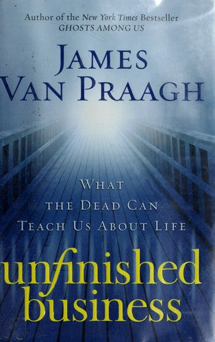 Unfinished Business: What The Dead Can Teach Us About Life: what the dead can teach us about life
