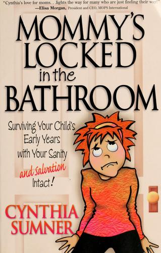 Mommy's Locked In The Bathroom: Surviving Your Child's Early Years With Your Sanity And Salvation Intact!