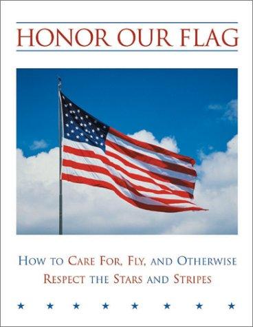 Honor Our Flag: How To Care For, Fly, And Otherwise Respect The Stars And Stripes