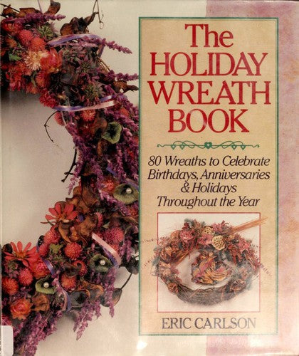The Holiday Wreath Book: 80 Wreaths To Celebrate Birthdays, Anniversaries And Holidays Throughout The Year
