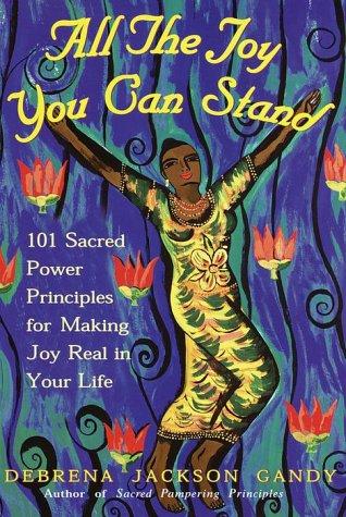 All The Joy You Can Stand: 101 sacred power principles for making joy real in your life