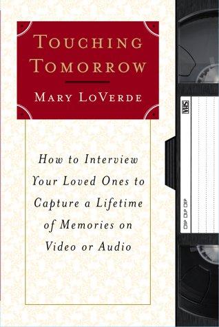 Touching Tomorrow: How To Interview Your Loved Ones To Capture A Lifetime Of Memories On Video Or Audio