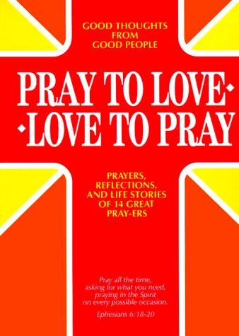 Pray To Love Love To Pray: Prayers, Reflections And Life Stories Of 14 Great Pray-Ers