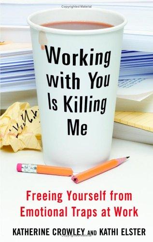 Working With You Is Killing Me: Freeing Yourself From Emotional Traps At Work: freeing yourself from emotional traps at work