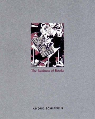 The Business of Books: How the International Conglomerates Took Over Publishing and Changed the Way We Read
