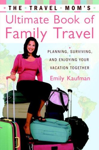 The Travel Mom's Ultimate Book Of Family Travel: Planning, Surviving, And Enjoying Your Vacation Together