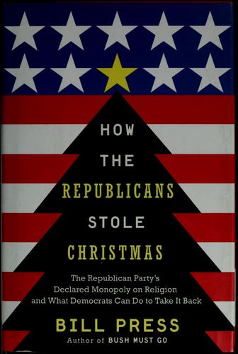 How The Republicans Stole Christmas: Why The Religious Right Is Wrong About Faith & Politics And What We Can Do To Make It Right: the Republican Party's declared monopoly on religion and what Democrats can do to take it back