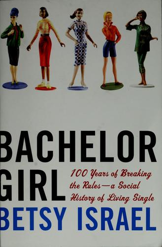 Bachelor Girl: 100 Years Of Breaking The Rules--A Social History Of Living Single: 100 Years of Breaking the Rules--a Social History of Living Single