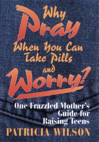 Why Pray When You Can Take Pills And Worry?: one frazzled mother's guide for raising teens