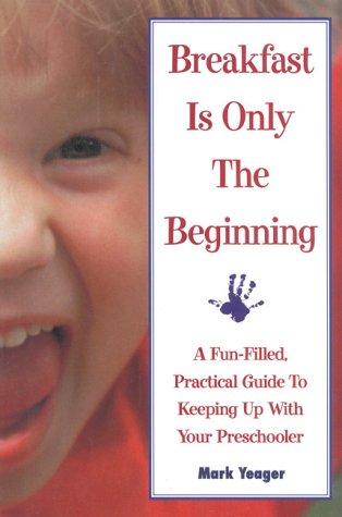 Breakfast Is Only The Beginning: A Fun Filled Practical Guide To Keeping Up With Your Preschooler: a fun-filled, practical guide to keeping up with your preschooler