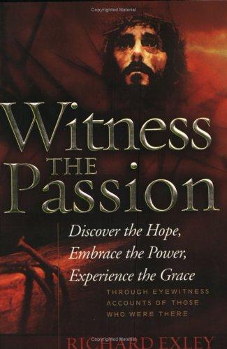Witness The Passion: Discover The Hope, Embrace The Power, Experience The Grace: Through Eyewitness Accounts Of Those Who Were There