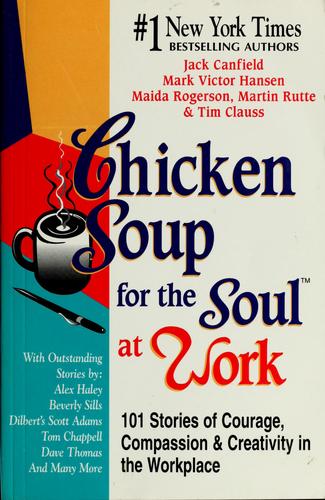 Chicken Soup For The Soul At Work: 101 Stories Of Courage, Compassion & Creativity In The Workplace