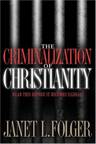 The Criminalization Of Christianity: Read This Book Before It Becomes Illegal!