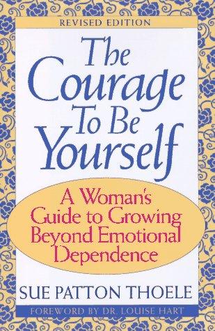 The Courage To Be Yourself: A Woman's Guide To Growing Beyond Emotional Dependence