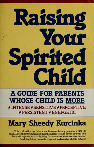 Raising Your Spirited Child: A Guide For Parents Whose Child Is More Intense, Sensitive, Perceptive, Persistent, Energetic