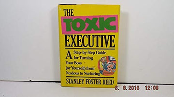 The Toxic Executive: A Step-By-Step Guide For Turning Your Boss Or Yourself From Noxious To Nurturing