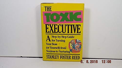 The Toxic Executive: A Step-By-Step Guide For Turning Your Boss Or Yourself From Noxious To Nurturing
