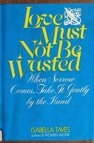 Love Must Not Be Wasted;: when sorrow comes, take it gently by the hand.