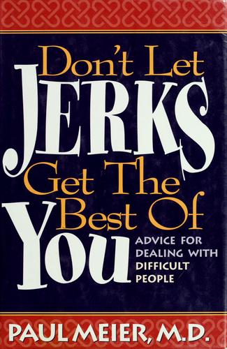 Don't Let Jerks Get The Best Of You: Advice for Dealing with Difficult People