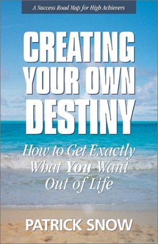 Creating Your Own Destiny: How To Get Exactly What You Want Out Of Life