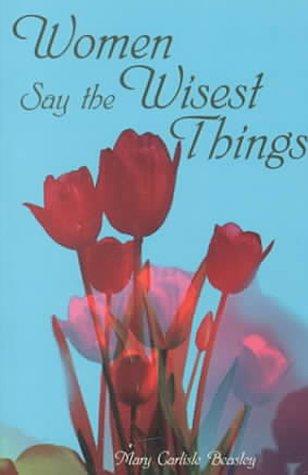 Women Say The Wisest Things: a concise treasury of women's wisdom