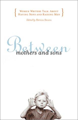 Between Mothers And Sons: Women Writers Talk About Having Sons And Raising Men