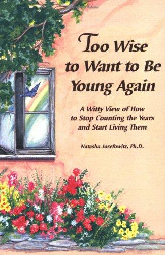 Too Wise To Want To Be Young Again: A Witty View Of How To Stop Counting The Years And Start Living Them